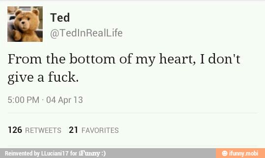 Ted
From the bottom of my heart, I don't
give a
fuck.
5:00 PM
04 Apr 13
126 RETWEETS 21 FAVORITES