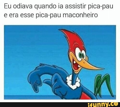 Eu odiava quando ia assistir pica-pau
e era esse pica-pau maconheiro