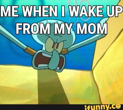 ME WHEN WAKE UP FROM MY MOM