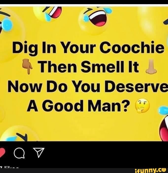 dig-in-your-coochie-then-smell-it-now-do-you-deserve-a-good-man-ifunny