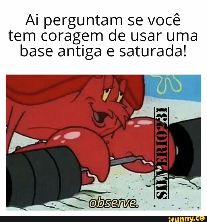 Ai perguntam se você
tem coragem de usar uma
base antiga e saturada!