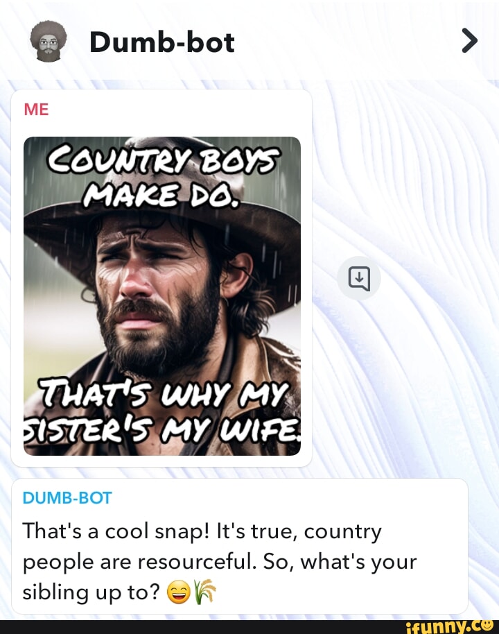  Dumbbot > ME COUNTRY BOYS MAKE DO. That's a cool snap! It's true