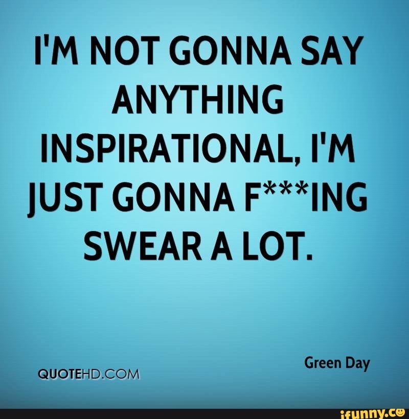 I'M NOT GONNA SAY ANYTHING INSPIRATIONAL, I'M JUST GONNA F***ING SWEAR LOT.
Green Da