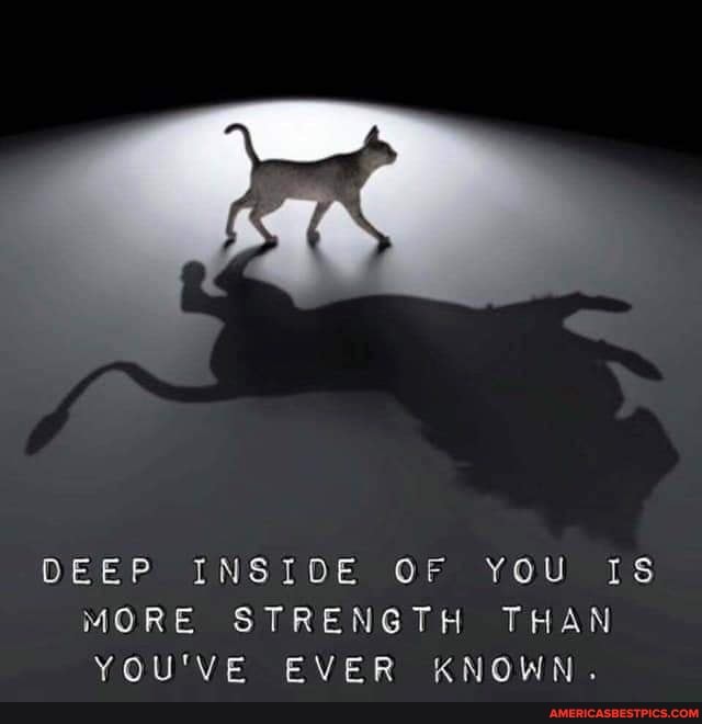 DEEP INSIDE DOE OF YOU TS MORE STRENGTH THAN YOU'VE EVER KNOWN.