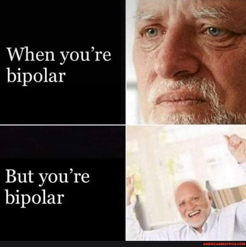 When you're bipolar
But you're bipolar