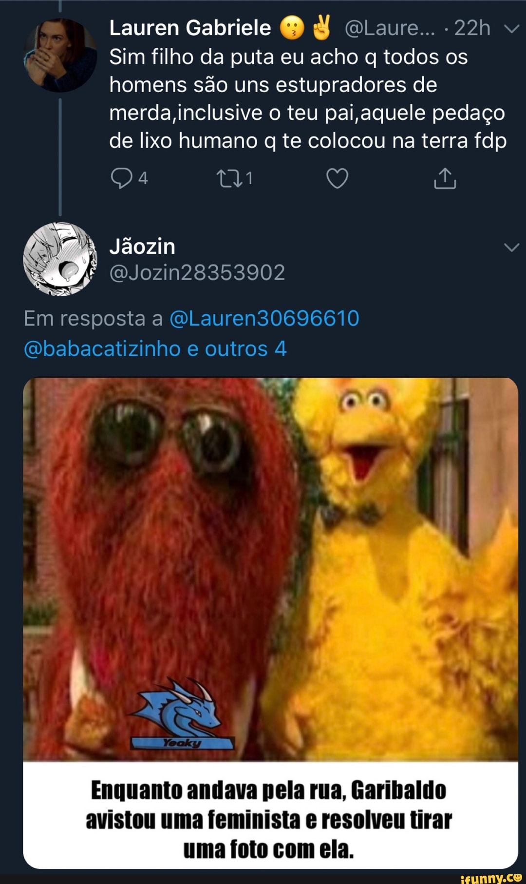 Lauren Gabriele OLaure...
Sim filho da puta eu acho todos os homens são uns estupradores de
merda, inclusive o teu pai aquele pedaço de lixo humano qg te colocou na terra fdp
Jãozin
Em resposta a QLauren30696610
(Qbabacatizinho e outros 4
Enquanto andava pela rua, Garibaldo avistou uma feminista e resolveu tirar uma foto com ela.