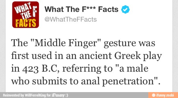 Me
The "Middle Finger" gesture was
first used in an ancient Greek play
in 423 B.C, referring to "a male
who submits to anal penetration".