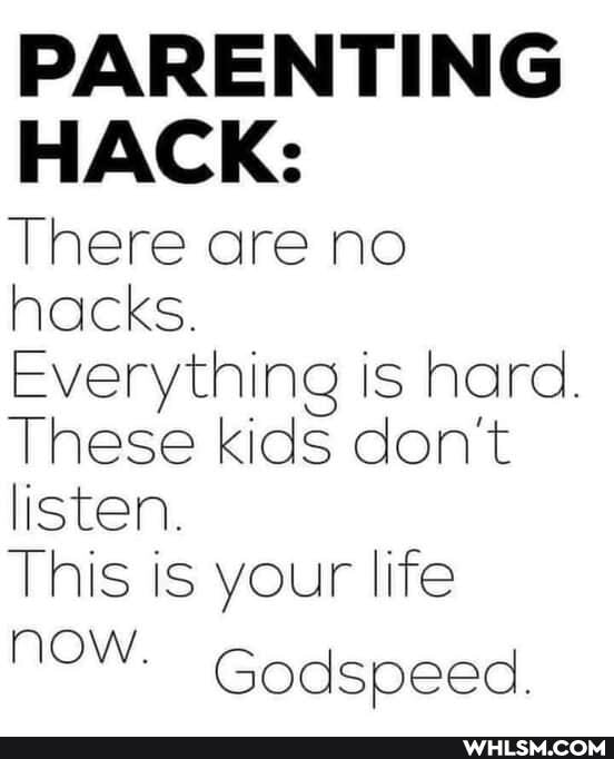 PARENTING HACK:
There are no hacks.
Everything is hard.
These kids don't listen.
This is your life
Godspeed.