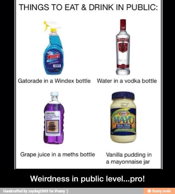 THINGS TO EAT DRINK IN PUBLIC:
Gatorade in a Windex bottle Water in a vodka bottle
Weirdness in public level...pro! - Weirdness in public level...pro!