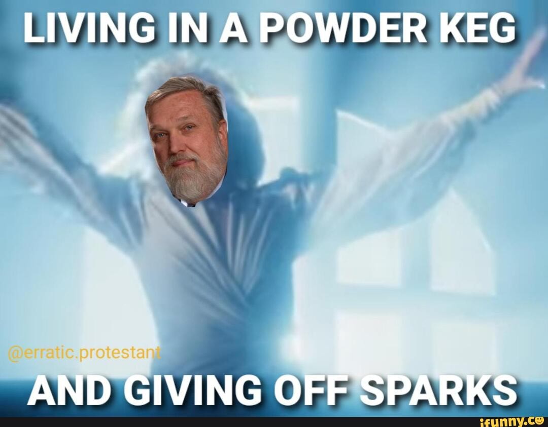 LIVING IN A POWDER KEG AND GIVING OFF SPARKS iFunny