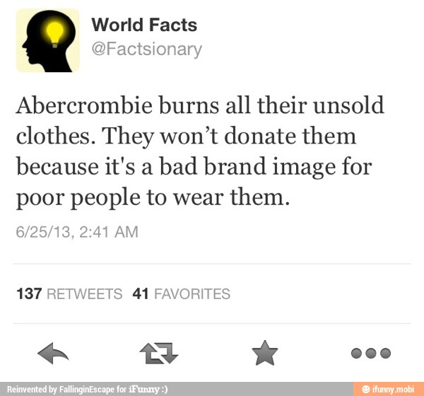 Abercrombie burns all their unsold
clothes. They won't donate them
because it's a
bad brand image for
poor people to wear
them.