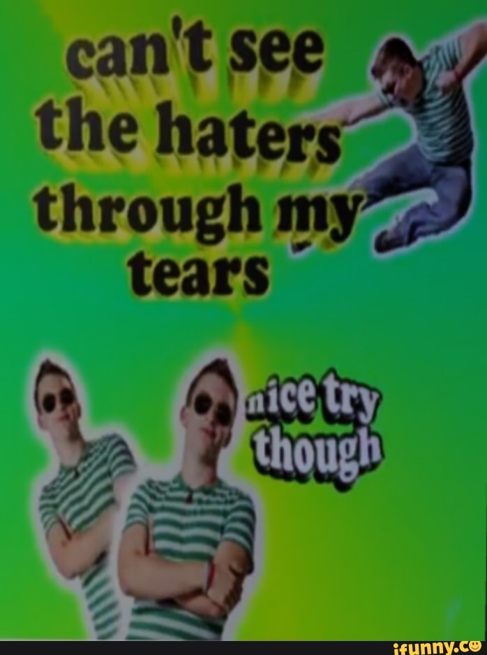 Can't see the haters through m tears nice try iFunny