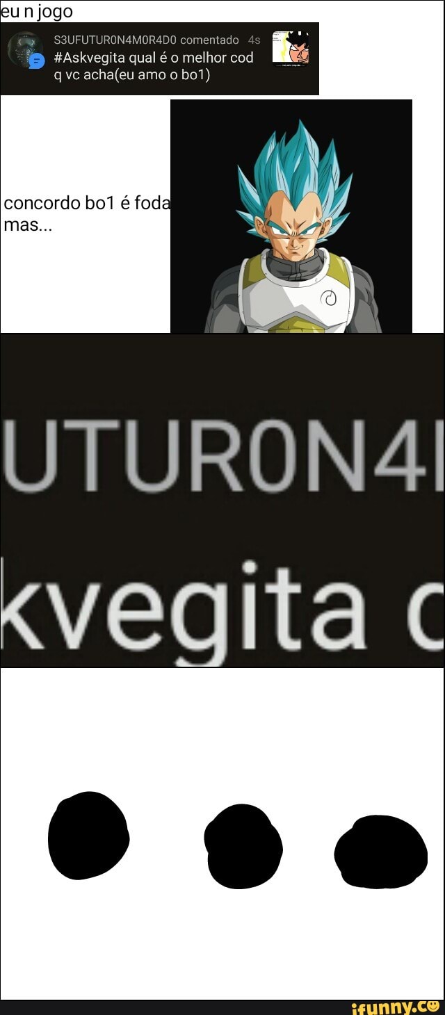 FUTURON4MORA4DO comentado
#Askvegita qual é o melhor cod
q ve acha(eu amo 0 bo1)
concordo bol é foda
halen
vegita c