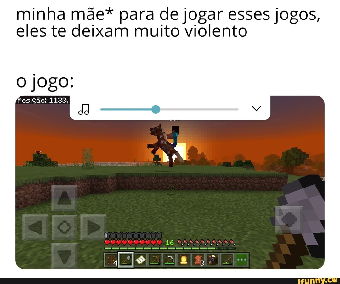minha mãe* para de jogar esses jogos,
eles te deixam muito violento
O jogo:
osigao: 1133,