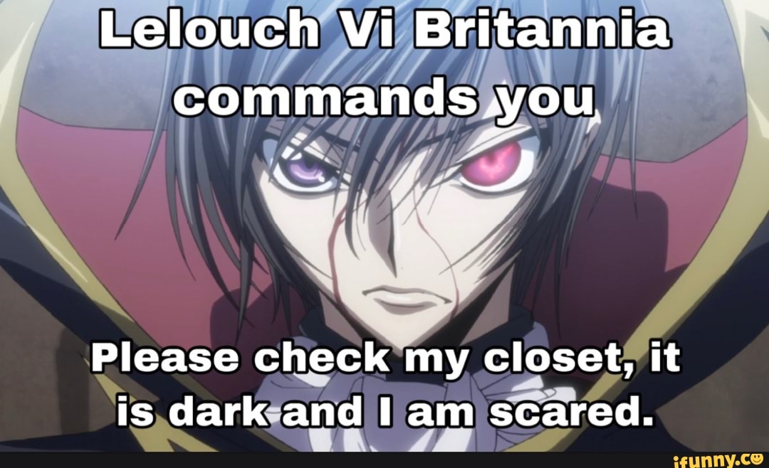 Lelouch Vi Britannia commands,you
DD
Please check my closet, it is dark and am scared.