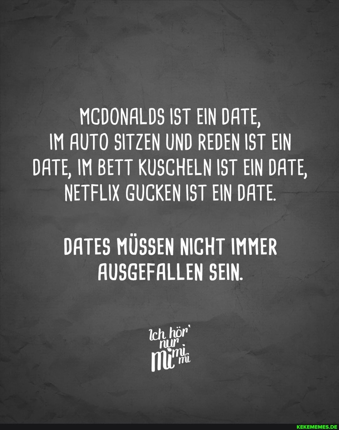 MCDONALDS IST EIN DATE,
IM AUTO SITZEN UND REDEN IST EIN DATE, IM BETT KUSCHELN IST EIN DATE,
NETFLIX GUCKEN IST EIN DATE.
DATES MÜSSEN NICHT IMMER AUSGEFALLEN SEIN.
nur