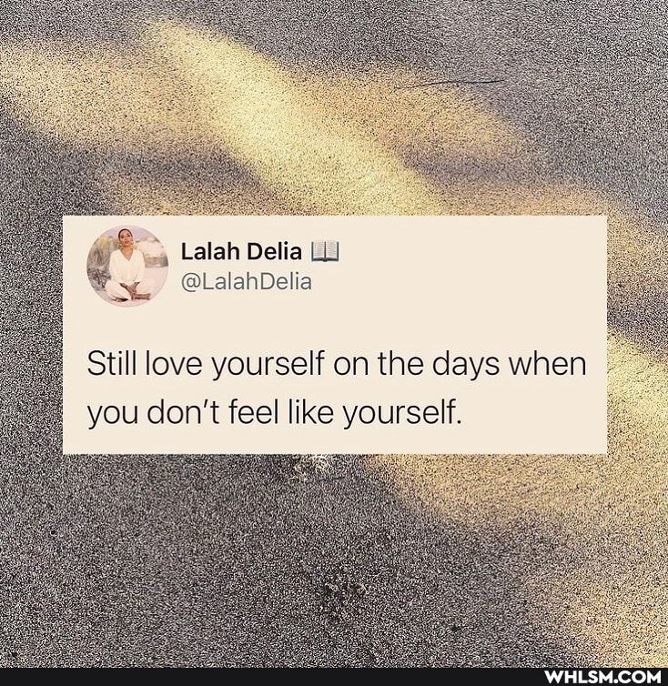Still love yourself on the days when you don't feel like yourself.