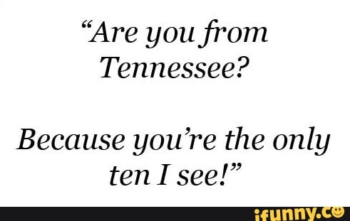 Are You From Tennessee Because You Re The Only Ten I See Ifunny