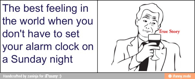 The best feeling in
the world when you
don't have to set
your alarm clock on
a Sunday night
