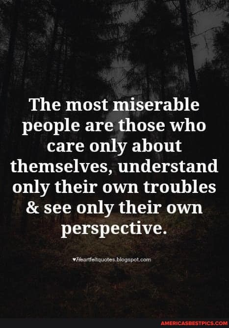 The most miserable people are those who care only about themselves, understand only their own troubles
& see only their own perspective.
