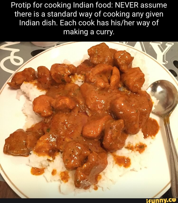 Protip for cooking Indian food: NEVER assume there is a standard way of  cooking any given Indian dish. Each cook has way of making a curry. -  