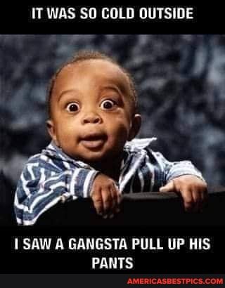 IT WAS SO COLD OUTSIDE FF =
SAW A GANGSTA PULL UP HIS PANTS