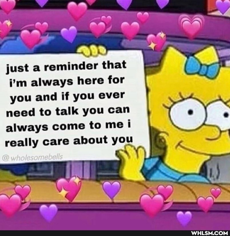 just reminder that i'm always here for
you and if you ever need to talk you can always come to me i really care about you
AA
an