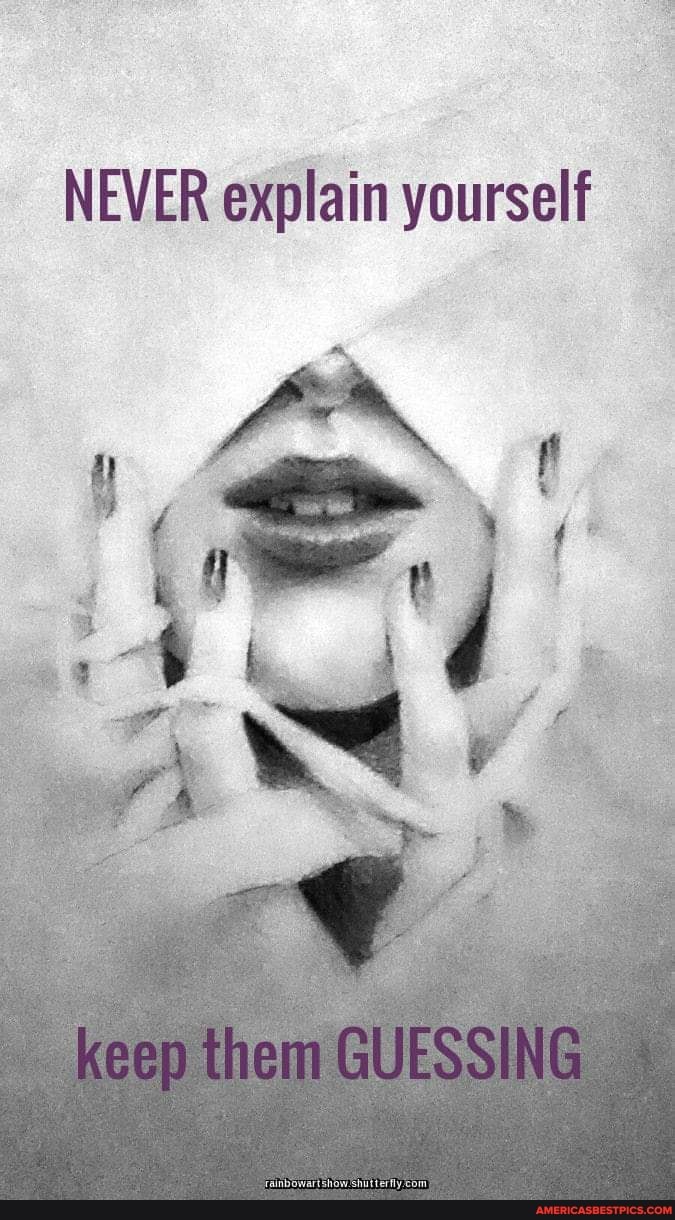 NEVER explain yourself
keep