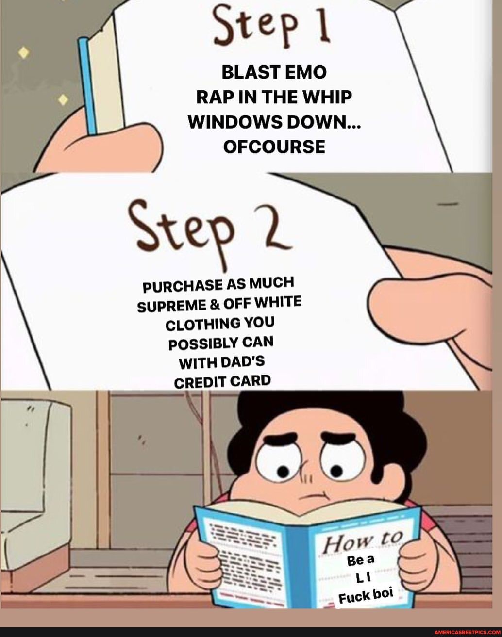 Step
BLAST EMO RAP IN THE WHIP WINDOWS DOWN...
OFCOURSE
Step
PURCHASE AS MUCH SUPREME & OFF WHITE CLOTHING YOU POSSIBLY CAN WITH DAD'S CREDIT CARD