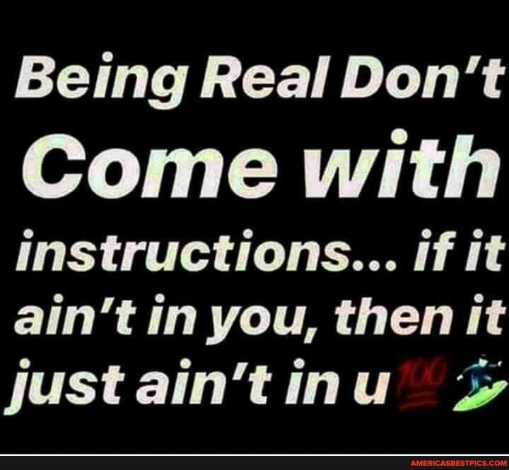 Being Real Don't
Come with
instructions... if it ain't in you, then it justain'tinu "