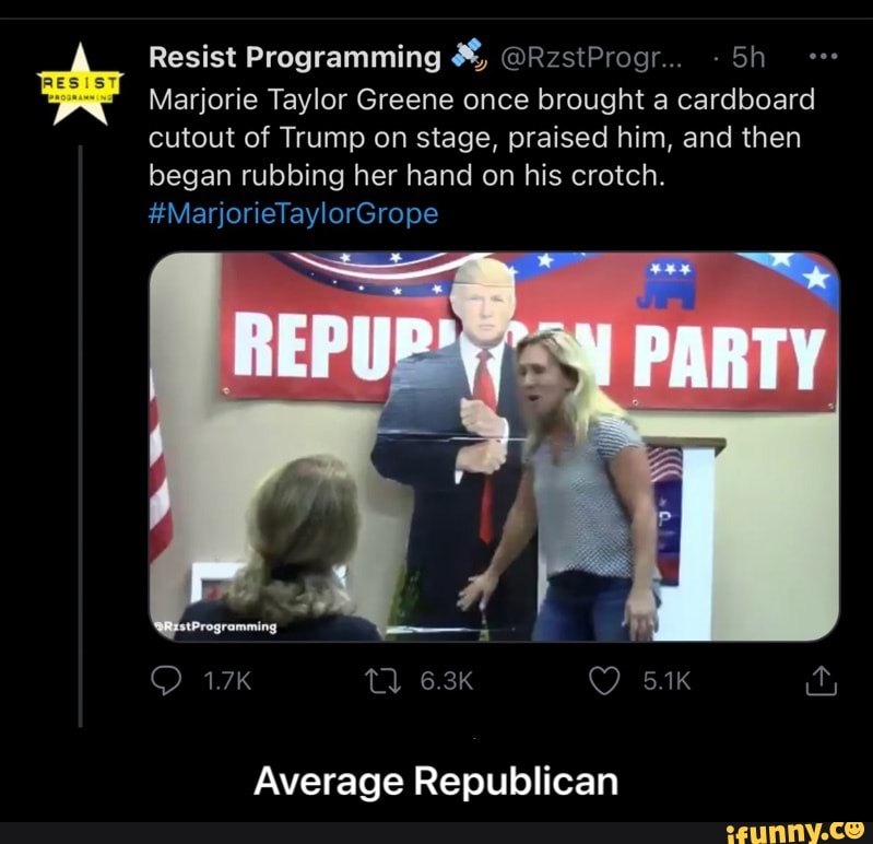 Resist Programming @RzstProgr... Sh
Marjorie Taylor Greene once brought a cardboard cutout of Trump on stage, praised him, and then began rubbing her hand on his crotch.
#MarjorieTaylorGrope
PARTY
ramming
1.7K
Average Republican - Average Republican