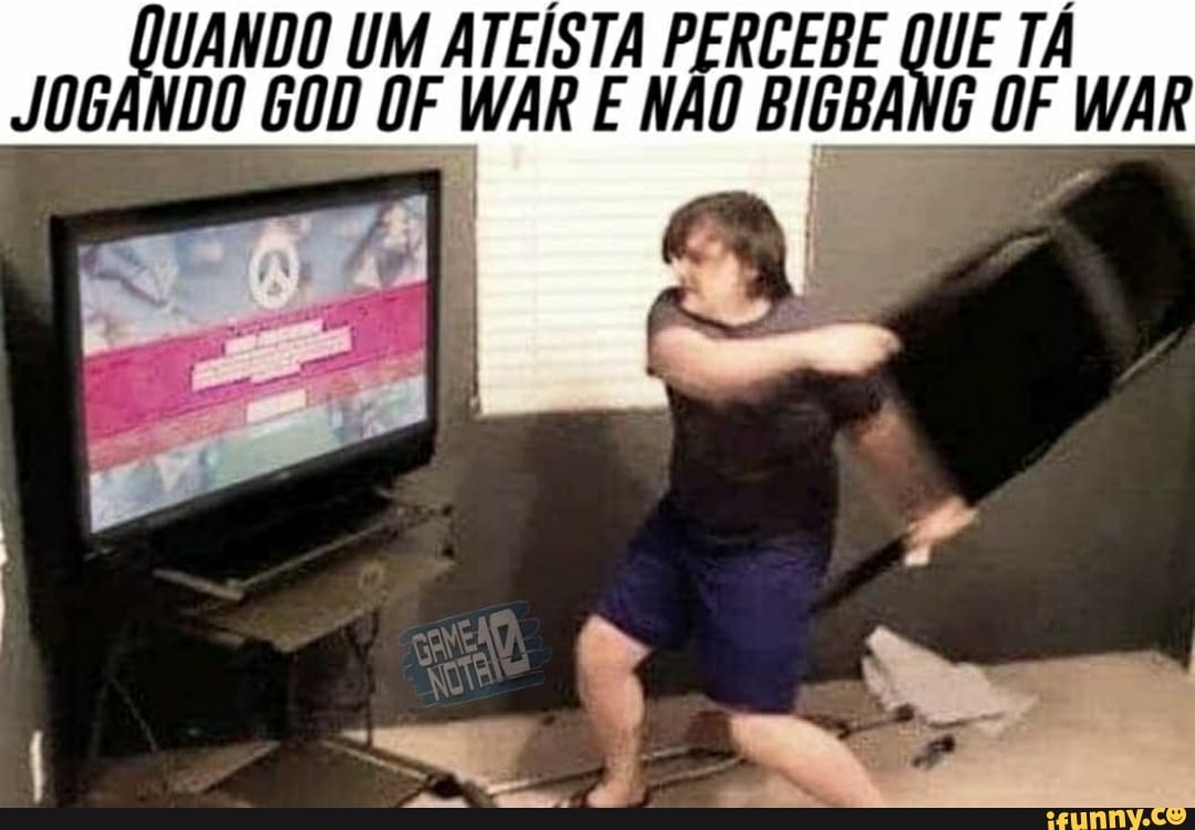 UANDO UM ATEISTA PERCEBE QUE TA
JOGANDO GOD OF WAR E NAO BIGBANG OF WAR