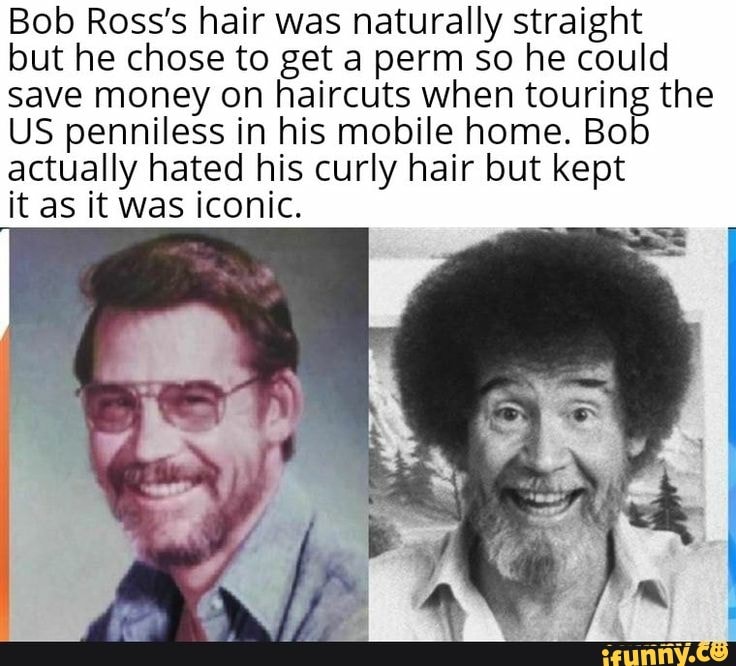 Bob Ross's hair was naturally straight
but he chose to get a perm so he could
save money on haircuts when touring the
US penniless in his mobile home. Bo
actually hated his curly hair but kept
it as it was iconic.