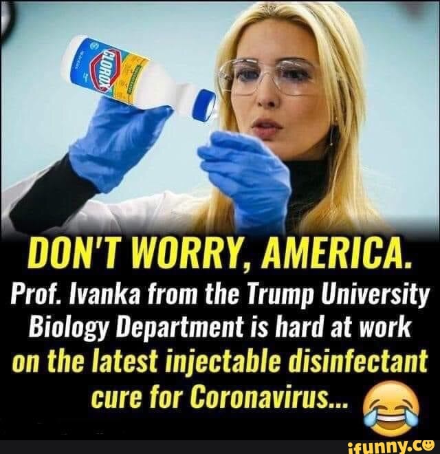 ET
A
DON'T WORRY, AMERICA.
Prof. Ivanka from the Trump University
Biology Department is hard at work
the latest injectable disinfectant