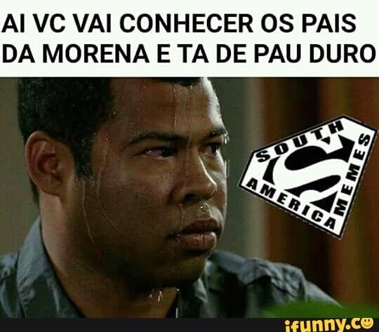 AI VC VAI CONHECER OS PAIS
DA MORENA E TA DE PAU DURO