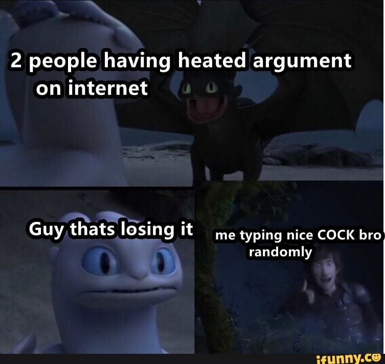 2 people having heated argument
on internet
Guy thats losing to
me typing nice COCK bro