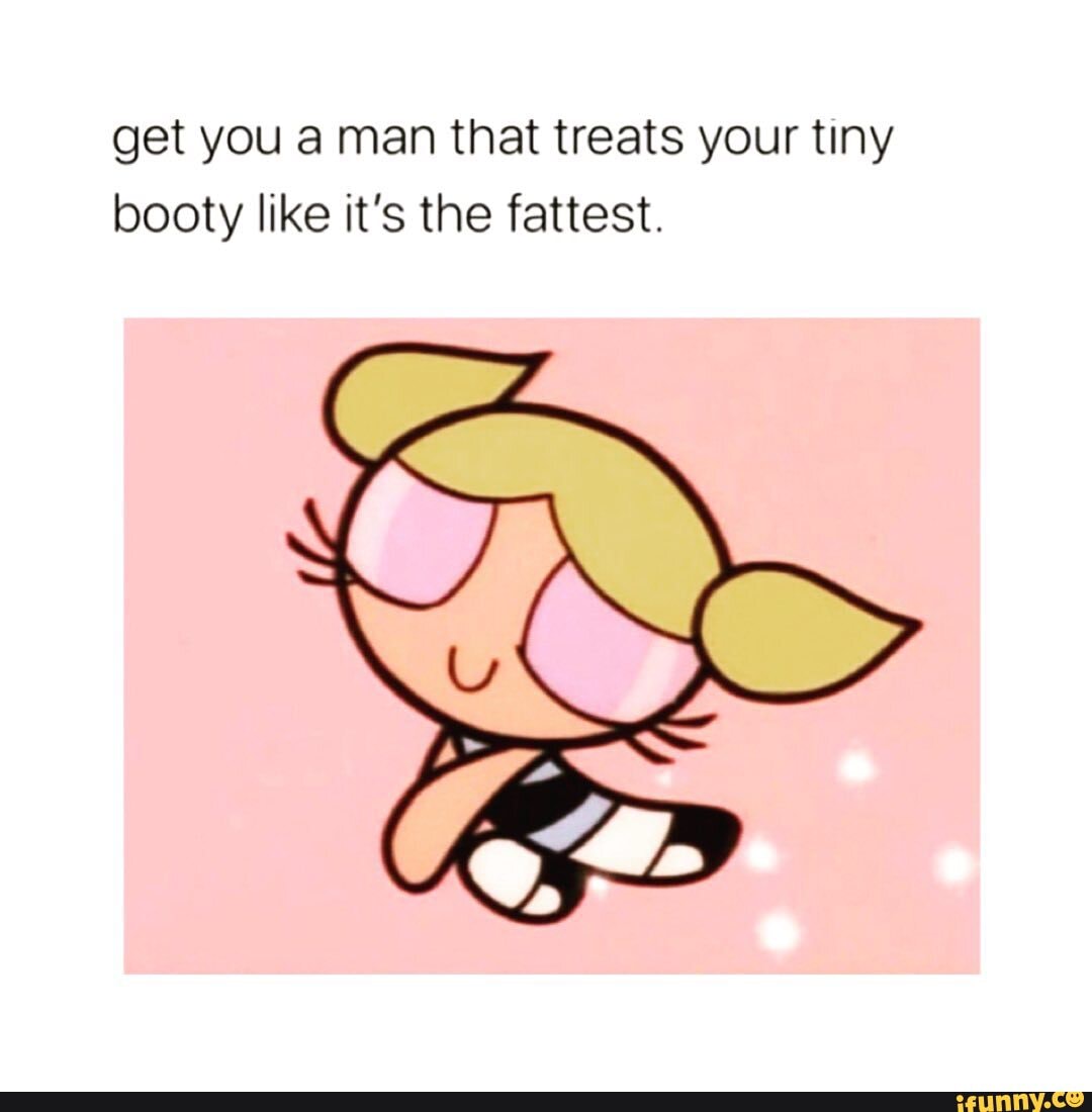 get you a man that treats your tiny booty like it's the fattest.