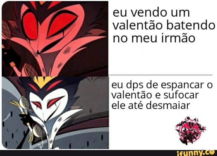 eu vendo um valentão batendo no meu irmão
eu dps de espancar o valentão e sufocar ele até desmaiar