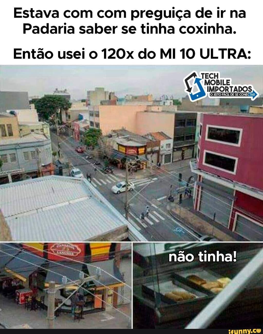 Estava com com preguiça de ir na
Padaria saber se tinha coxinha.
Então usei o 120x do MI 10 ULTRA:
MOB
JEITO FÁGIL DE SE CONECTAR
não tinha!