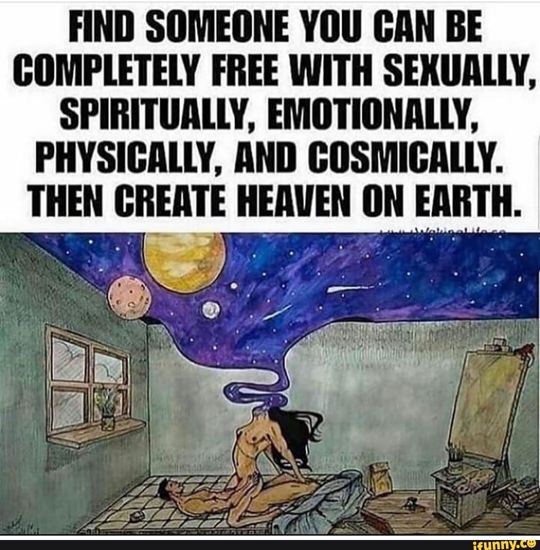 Find someone you can be completely free with sexually spiritually Find Someone You Can Be Completely Free With Sexually Spiritually Emotionally Physically And Cosmically Then Create Heaven On Earth Ifunny