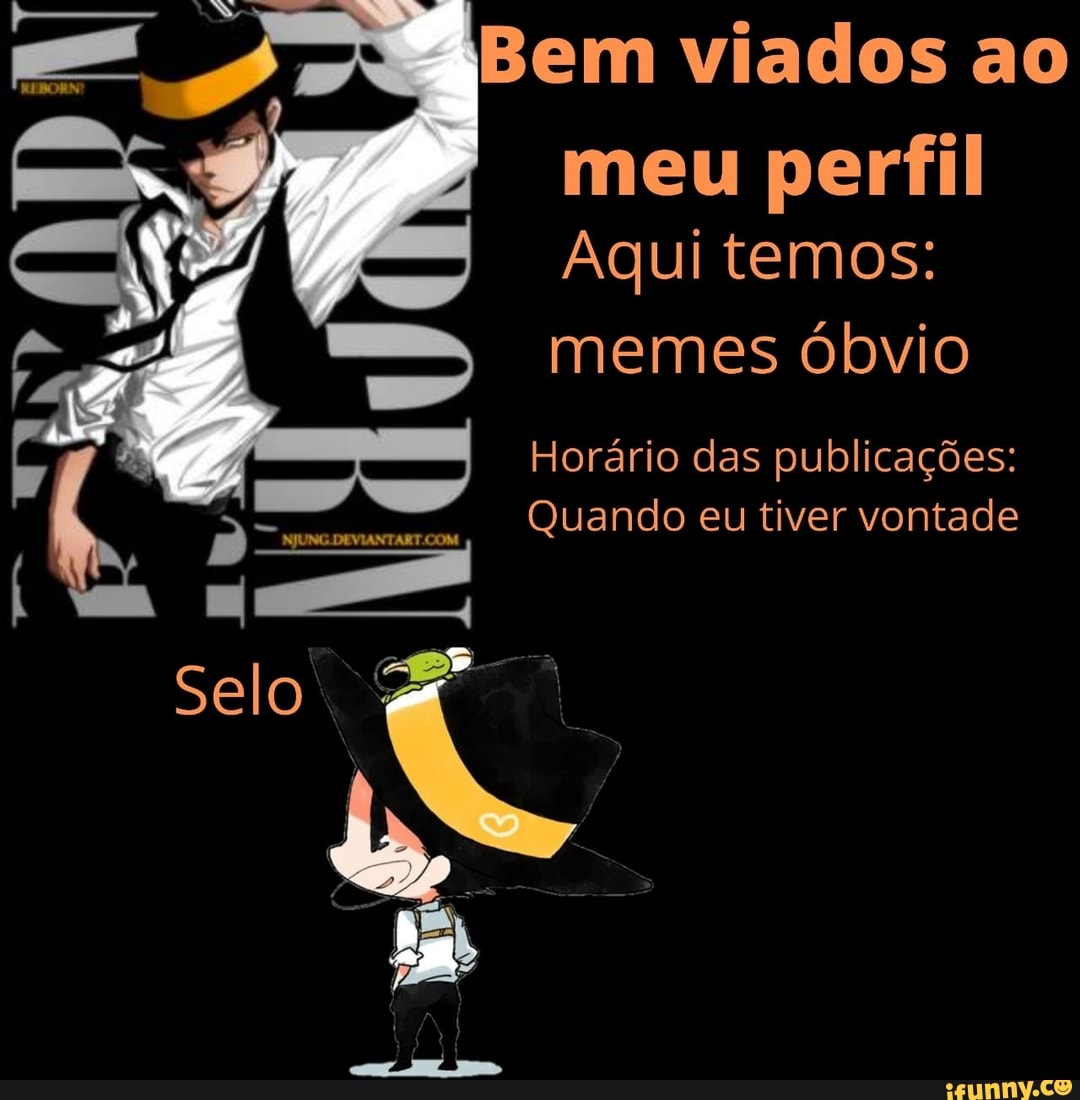 Bem viados ao
meu perfil
Aqui temos:
memes óbvio
Horário das publicações:
Quando eu tiver vontade agua eviaTART coM
Quando eu tiver vontade
Selo
ega-
