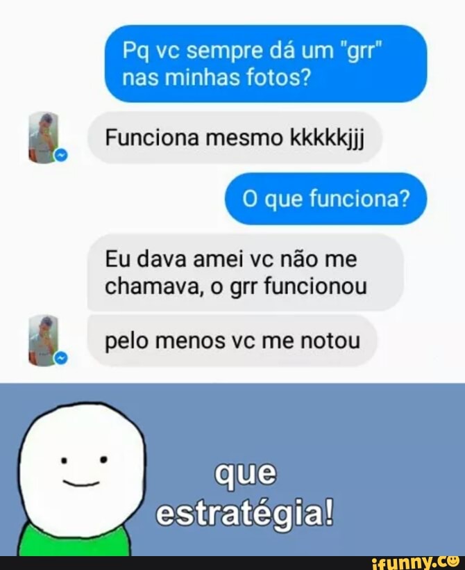 nas minhas fotos?
é Funciona mesmo kkkkkijj
O que funciona?
Eu dava amei vc não me
chamava, o grr funcionou
é pelo menos vc me notou
que
estratégia!