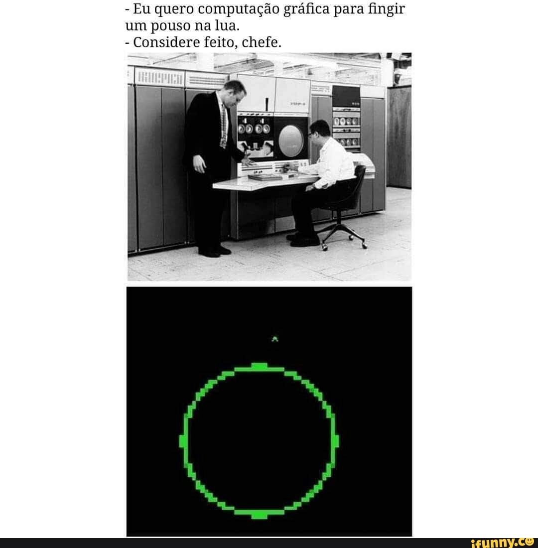 - Eu quero computação gráfica para fingir um pouso na lua.
- Considere feito, chefe.