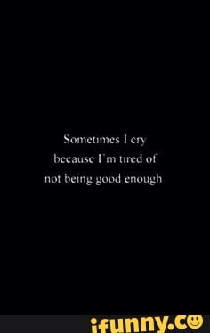 Sometimes ery because I'm tired of not being good enough
