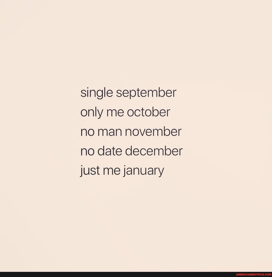 single september
only me october
no man november
no date december
just me january