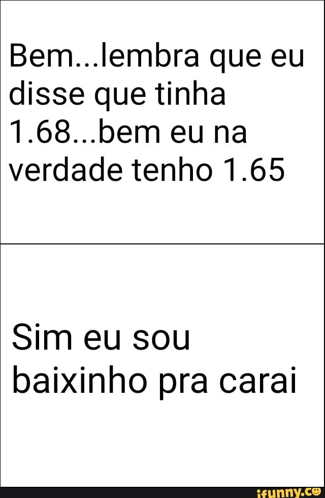 Bem...lembra que eu
disse que tinha
verdade tenho 1.65
Sim eu sou
baixinho pra carai