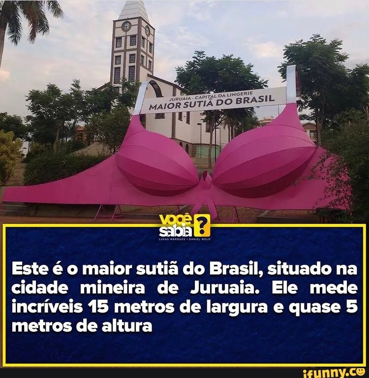 DO
sabia
Este é o maior sutiã do Brasil, situado na cidade mineira de Juruaia. Ele mede incríveis 15 metros de largura e quase 5 metros de altura