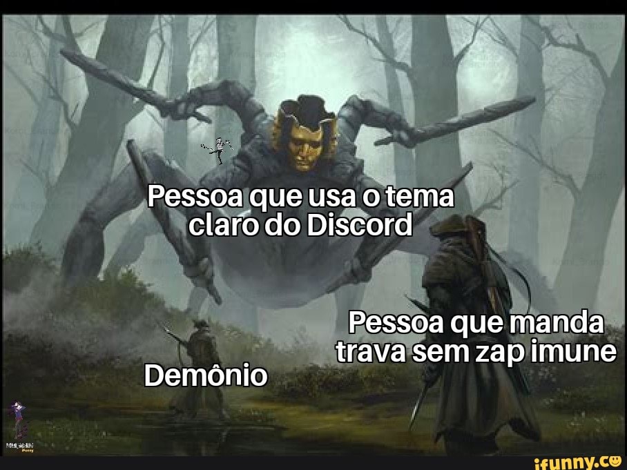 Pessoa que usa o tema claro do Discord
Pessoa que manda
trava sem zap imune
Demônio