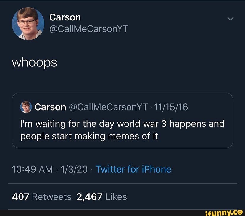 Carson
@CallMeCarsonYT whoops
Carson @CallMeCarsonYT -
I'm waiting for the day world war 3 happens and people start making memes of it
AM - - Twitter for iPhone