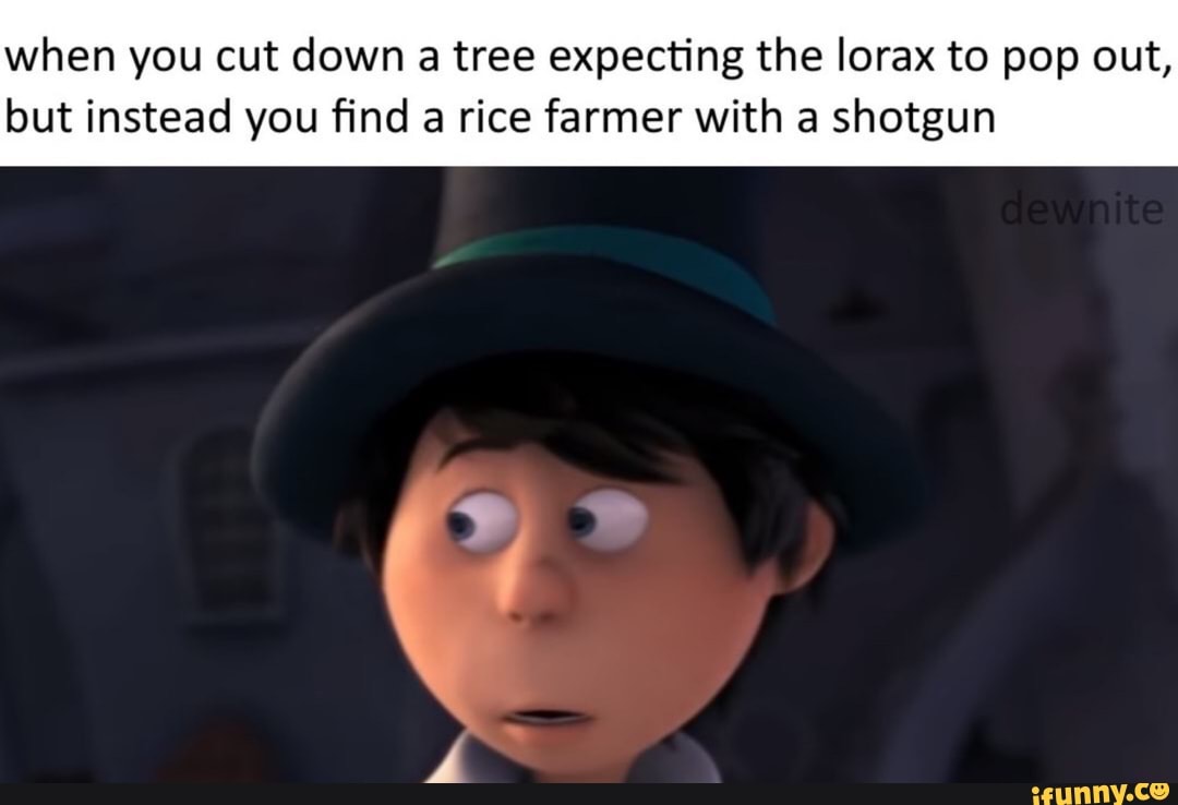 when you cut down a tree expecting the lorax to pop out,
but instead you find a rice farmer with a shotgun